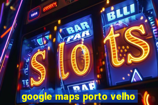 google maps porto velho