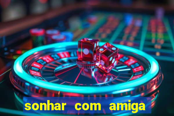 sonhar com amiga falsa jogo do bicho