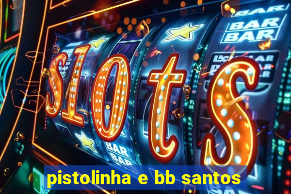 pistolinha e bb santos