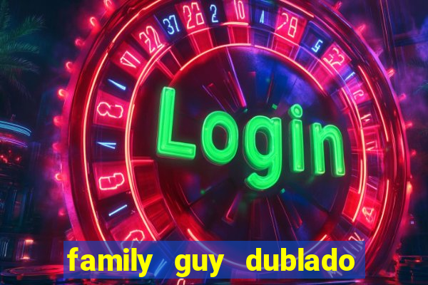 family guy dublado google drive